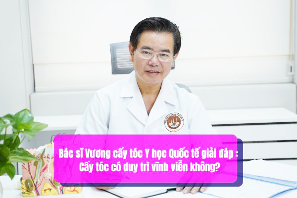Bác sĩ Vương cấy tóc Y học Quốc tế giải đáp 